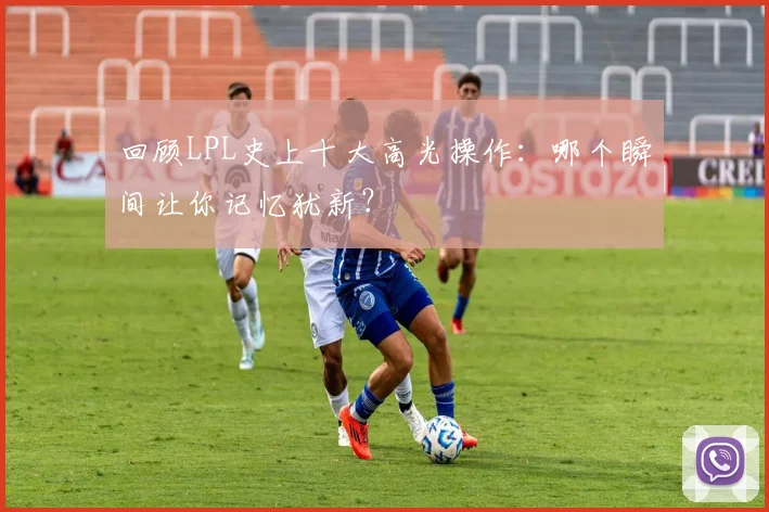 回顾LPL史上十大高光操作：哪个瞬间让你记忆犹新？