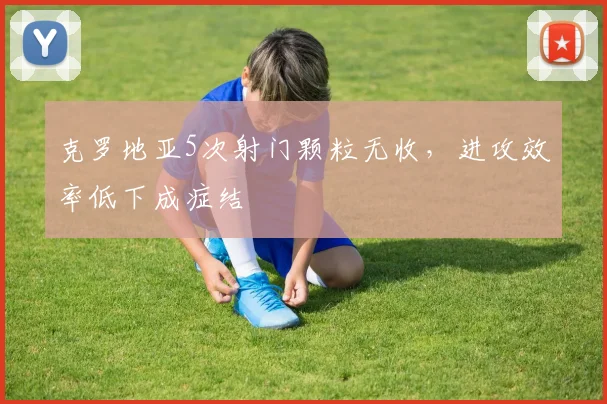 克罗地亚5次射门颗粒无收，进攻效率低下成症结