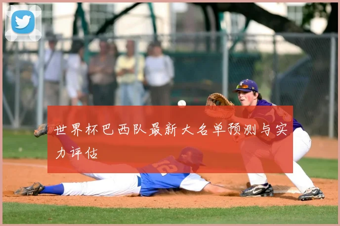 世界杯巴西队最新大名单预测与实力评估