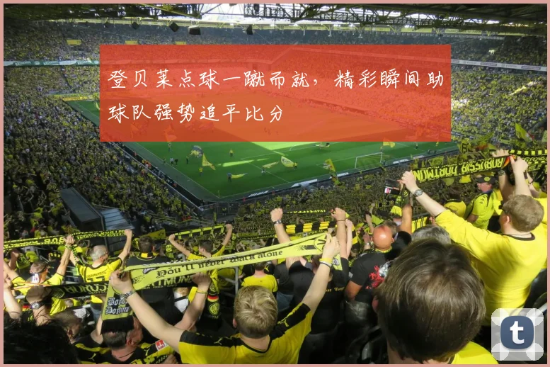 登贝莱点球一蹴而就，精彩瞬间助球队强势追平比分