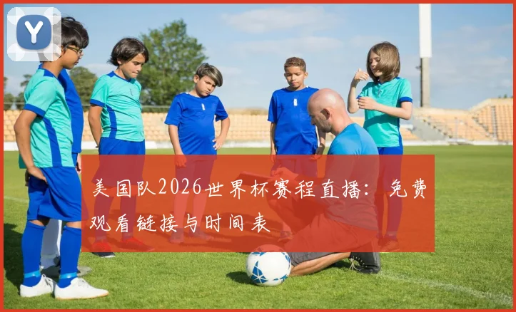 美国队2026世界杯赛程直播:免费观看链接与时间表