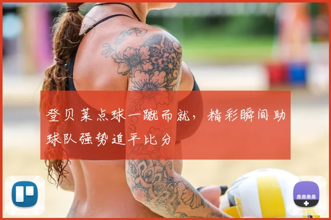 登贝莱点球一蹴而就，精彩瞬间助球队强势追平比分
