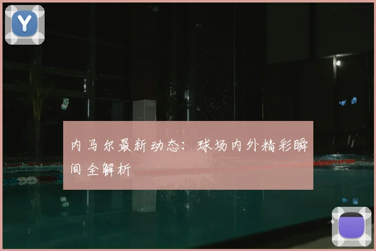 内马尔最新动态：球场内外精彩瞬间全解析