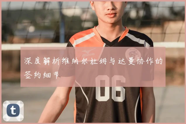 深度解析维纳尔杜姆与达曼协作的签约细节