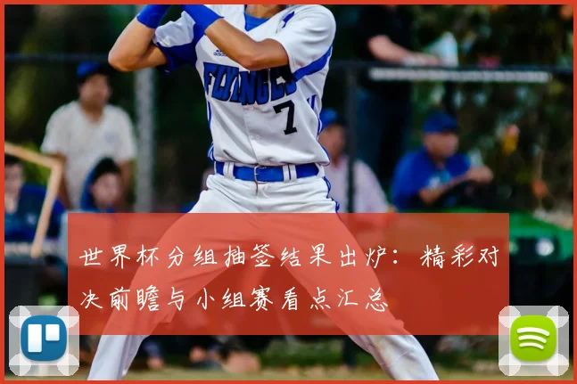 世界杯分组抽签结果出炉：精彩对决前瞻与小组赛看点汇总