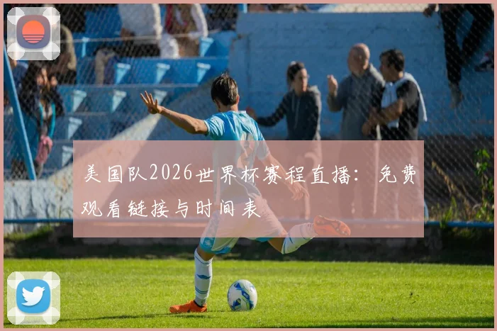 美国队2026世界杯赛程直播:免费观看链接与时间表
