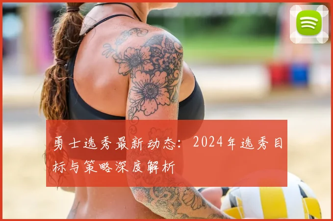 勇士选秀最新动态：2024年选秀目标与策略深度解析