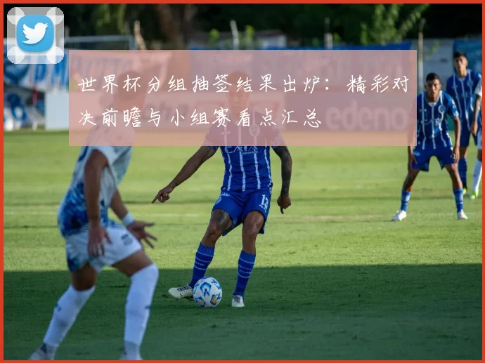 世界杯分组抽签结果出炉：精彩对决前瞻与小组赛看点汇总