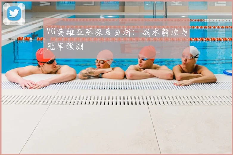 VG英雄亚冠深度分析：战术解读与冠军预测