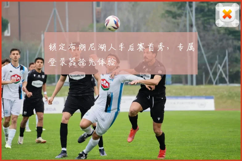 锁定布朗尼湖人季后赛首秀，专属登录器抢先体验