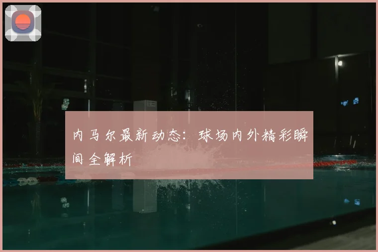 内马尔最新动态：球场内外精彩瞬间全解析
