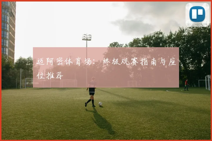 迈阿密体育场:终极观赛指南与座位推荐
